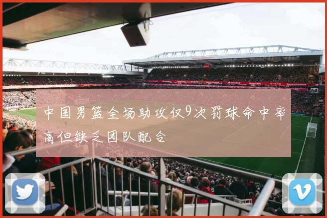 中国男篮全场助攻仅9次罚球命中率高但缺乏团队配合