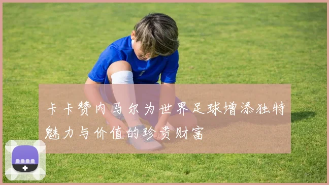 卡卡赞内马尔为世界足球增添独特魅力与价值的珍贵财富